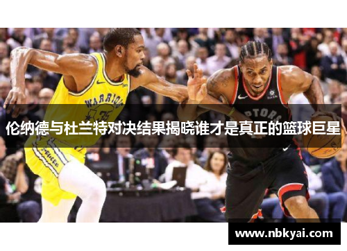 伦纳德与杜兰特对决结果揭晓谁才是真正的篮球巨星