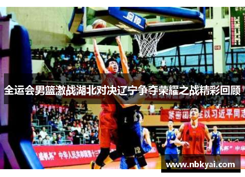 全运会男篮激战湖北对决辽宁争夺荣耀之战精彩回顾